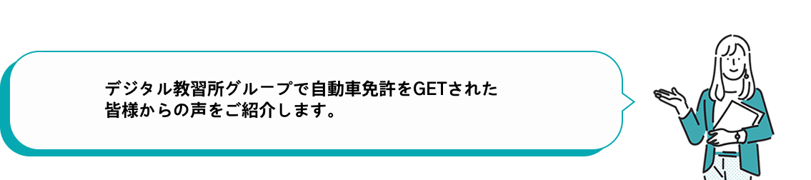 デジタル教習所グループで自動車免許をGETされた皆様からの声をご紹介します。