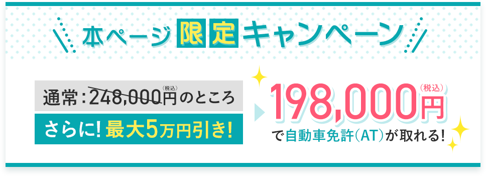 本ページ限定キャンペーン!通常248,000円(静込)がさらに最大5万円引きで198,000円(税込)で自動車免許(AT)がとれる!