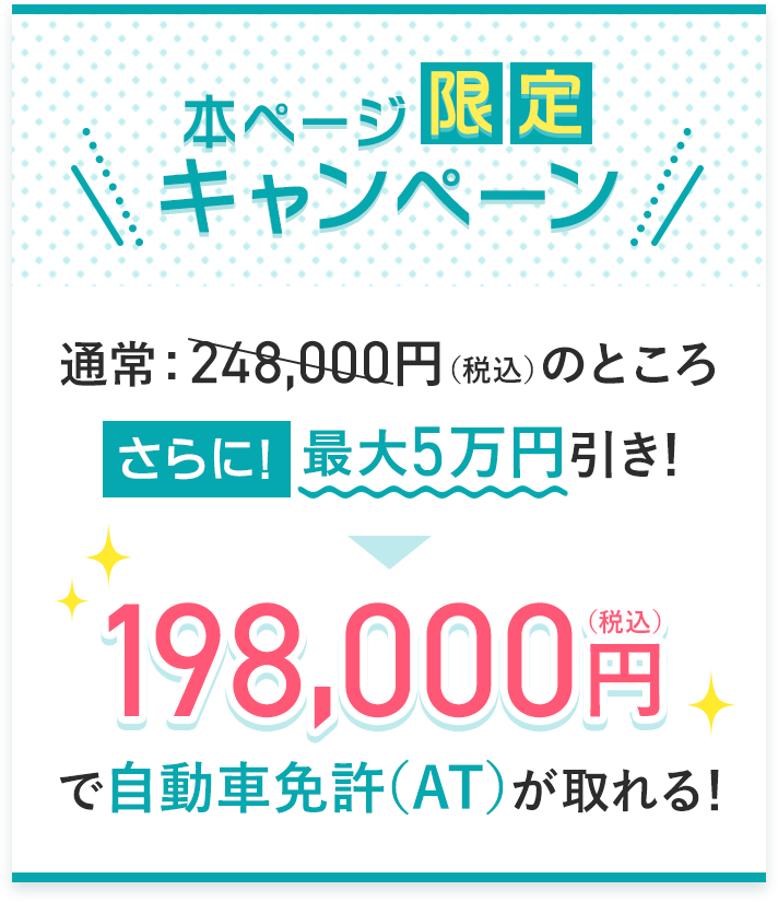 本ページ限定キャンペーン!通常248,000円(静込)がさらに最大5万円引きで198,000円(税込)で自動車免許(AT)がとれる!