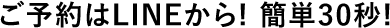 ご予約はLINEから!簡単30秒!