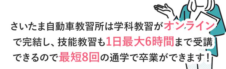 さいたま自動車教習所は学科教習がオンラインで完結し、技能教習も1日最大6時間まで乗れるので最短8回の通学で卒業ができます!