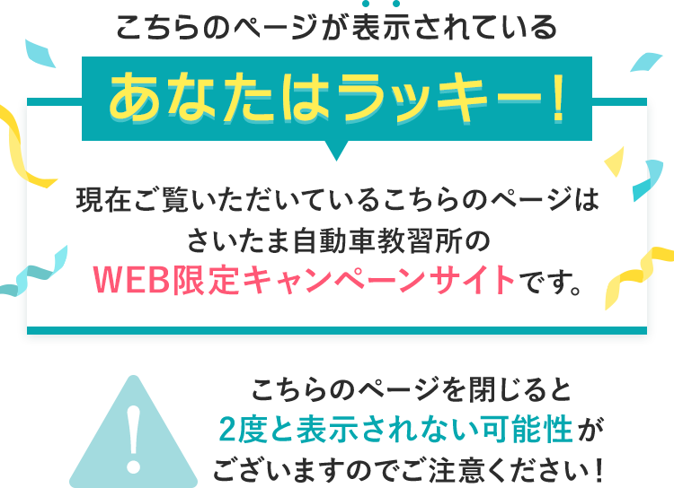 こちらのページが表示されているあなたはラッキー!現在ご覧いただいているこちらのページはさいたま自動車教習所のWEB限定キャンペーンサイトです。